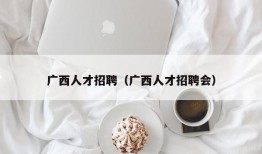 广西人才招聘（广西人才招聘会）