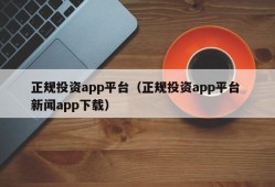 正规投资app平台（正规投资app平台 新闻app下载）