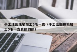 手工活圆珠笔加工5毛一支（手工活圆珠笔加工5毛一支真的假的）