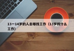 13一14岁的人去哪找工作（13岁找什么工作）