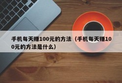 手机每天赚100元的方法（手机每天赚100元的方法是什么）