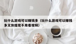 玩什么游戏可以赚钱多（玩什么游戏可以赚钱多又快提现不用看视频）