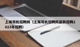 上海司机招聘网（上海司机招聘网最新招聘2023年招聘）