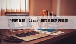 招聘网兼职（21ccnn新兴县招聘网兼职）