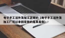 电子手工活外发加工正规的（电子手工活外发加工厂可以拿回家做的是真是假）