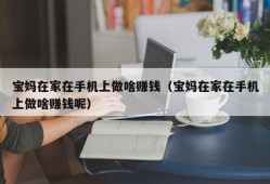 宝妈在家在手机上做啥赚钱（宝妈在家在手机上做啥赚钱呢）