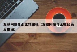 互联网做什么比较赚钱（互联网做什么赚钱稳点低保）