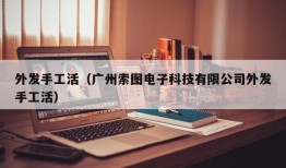 外发手工活（广州索图电子科技有限公司外发手工活）