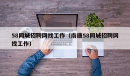 58同城招聘网找工作（南康58同城招聘网找工作）