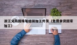 浙江义乌圆珠笔组装加工外发（免费拿货回家加工）