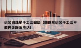 组装圆珠笔手工活骗局（圆珠笔组装手工活不收押金联系电话）