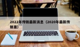 2022年传销最新消息（2020年最新传销案）