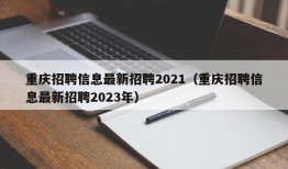 重庆招聘信息最新招聘2021（重庆招聘信息最新招聘2023年）