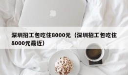 深圳招工包吃住8000元（深圳招工包吃住8000元最近）