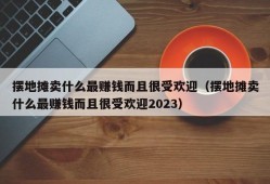 摆地摊卖什么最赚钱而且很受欢迎（摆地摊卖什么最赚钱而且很受欢迎2023）