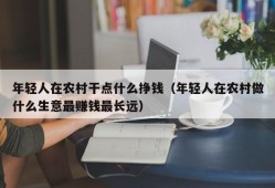 年轻人在农村干点什么挣钱（年轻人在农村做什么生意最赚钱最长远）