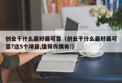 创业干什么最好最可靠（创业干什么最好最可靠?这5个项目,值得你拥有!）