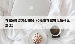 在家0投资怎么赚钱（0投资在家可以做什么加工）