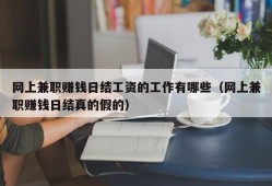 网上兼职赚钱日结工资的工作有哪些（网上兼职赚钱日结真的假的）