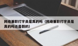 网络兼职打字员是真的吗（网络兼职打字员是真的吗还是假的）