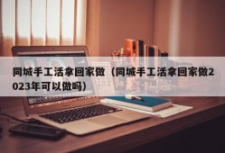 同城手工活拿回家做（同城手工活拿回家做2023年可以做吗）