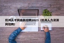 杭州人才网最新招聘2023（杭州人力资源网招聘）