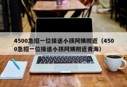 4500急招一位接送小孩阿姨附近（4500急招一位接送小孩阿姨附近青海）