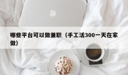 哪些平台可以做兼职（手工活300一天在家做）