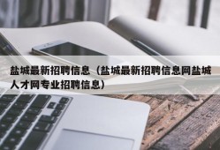 盐城最新招聘信息（盐城最新招聘信息网盐城人才网专业招聘信息）