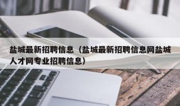 盐城最新招聘信息（盐城最新招聘信息网盐城人才网专业招聘信息）