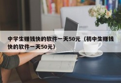 中学生赚钱快的软件一天50元（初中生赚钱快的软件一天50元）