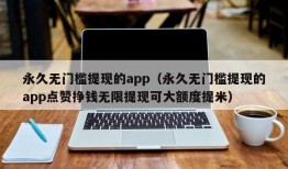 永久无门槛提现的app（永久无门槛提现的app点赞挣钱无限提现可大额度提米）