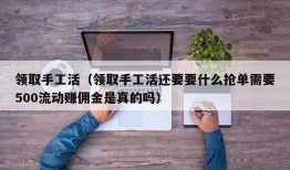 领取手工活（领取手工活还要要什么抢单需要500流动赚佣金是真的吗）