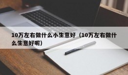 10万左右做什么小生意好（10万左右做什么生意好呢）