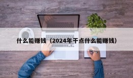 什么能赚钱（2024年干点什么能赚钱）