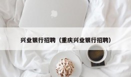 兴业银行招聘（重庆兴业银行招聘）