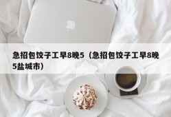 急招包饺子工早8晚5（急招包饺子工早8晚5盐城市）