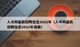 人才网最新招聘信息2022年（人才网最新招聘信息2022年福鼎）