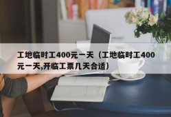 工地临时工400元一天（工地临时工400元一天,开临工票几天合适）