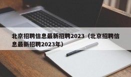 北京招聘信息最新招聘2023（北京招聘信息最新招聘2023年）