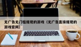 无广告无门槛提现的游戏（无广告直接提现的游戏官网）