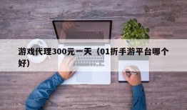 游戏代理300元一天（01折手游平台哪个好）