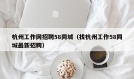 杭州工作网招聘58同城（找杭州工作58同城最新招聘）