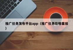 推广任务发布平台app（推广任务在哪里接）