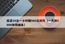 投资10元一小时赚500元软件（一天挣5000块钱捕鱼）