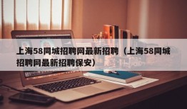 上海58同城招聘网最新招聘（上海58同城招聘网最新招聘保安）