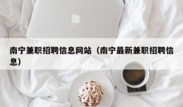 南宁兼职招聘信息网站（南宁最新兼职招聘信息）