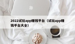 2022试玩app赚钱平台（试玩app赚钱平台大全）