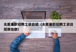 太原兼职招聘工资日结（太原兼职招聘工资日结微信群）