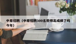 中原招聘（中原招聘300名教师出成绩了吗今年）